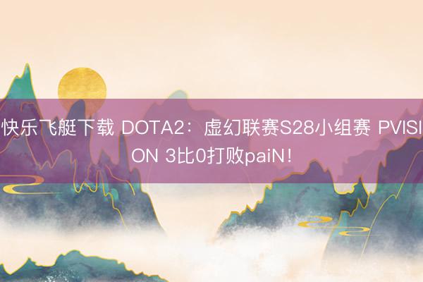 快乐飞艇下载 DOTA2：虚幻联赛S28小组赛 PVISION 3比0打败paiN！