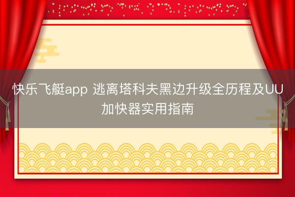 快乐飞艇app 逃离塔科夫黑边升级全历程及UU加快器实用指南