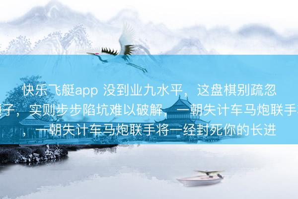 快乐飞艇app 没到业九水平，这盘棋别疏忽尝试，看似浅近几颗子，实则步步陷坑难以破解，一朝失计车马炮联手将一经封死你的长进