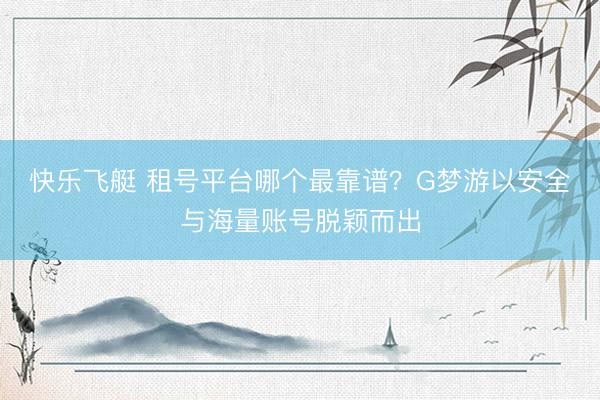 快乐飞艇 租号平台哪个最靠谱？G梦游以安全与海量账号脱颖而出