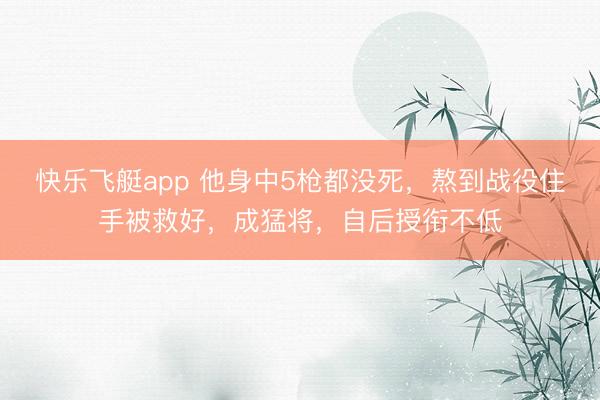 快乐飞艇app 他身中5枪都没死，熬到战役住手被救好，成猛将，自后授衔不低