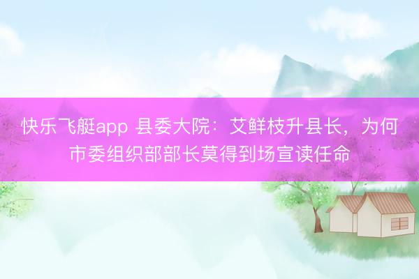 快乐飞艇app 县委大院:艾鲜枝升县长,为何市委组织部部长莫得到场宣读任命