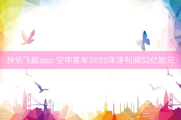 快乐飞艇app 空中客车2025年净利润52亿欧元