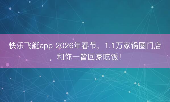 快乐飞艇app 2026年春节,1.1万家锅圈门店,和你一皆回家吃饭!