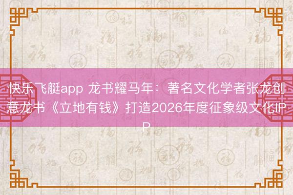 快乐飞艇app 龙书耀马年：著名文化学者张龙创意龙书《立地有钱》打造2026年度征象级文化IP