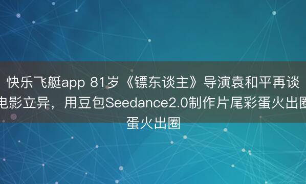 快乐飞艇app 81岁《镖东谈主》导演袁和平再谈电影立异,用豆包Seedance2.0制作片尾彩蛋火出圈
