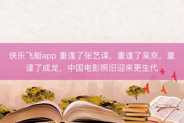 快乐飞艇app 重逢了张艺谋,重逢了吴京,重逢了成龙,中国电影照旧迎来更生代