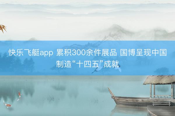 快乐飞艇app 累积300余件展品 国博呈现中国制造“十四五”成就