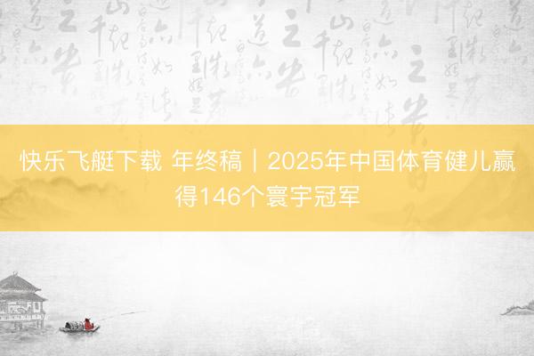 快乐飞艇下载 年终稿|2025年中国体育健儿赢得146个寰宇冠军