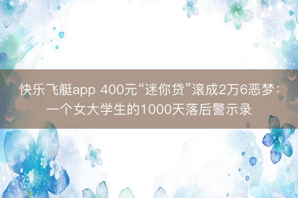快乐飞艇app 400元“迷你贷”滚成2万6恶梦：一个女大学生的1000天落后警示录