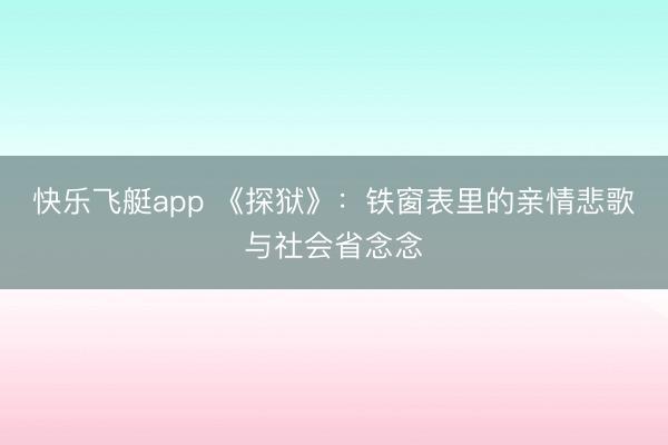 快乐飞艇app 《探狱》：铁窗表里的亲情悲歌与社会省念念