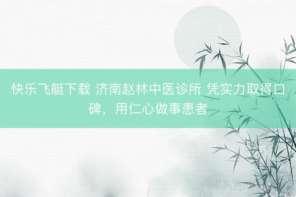 快乐飞艇下载 济南赵林中医诊所 凭实力取得口碑,用仁心做事患者
