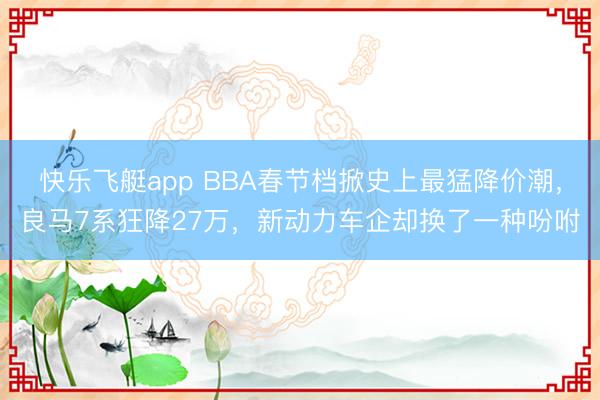 快乐飞艇app BBA春节档掀史上最猛降价潮，良马7系狂降27万，新动力车企却换了一种吩咐