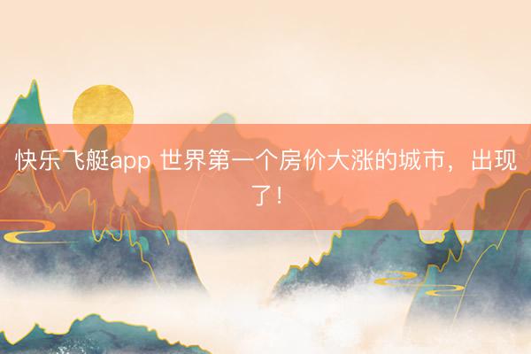 快乐飞艇app 世界第一个房价大涨的城市，出现了！