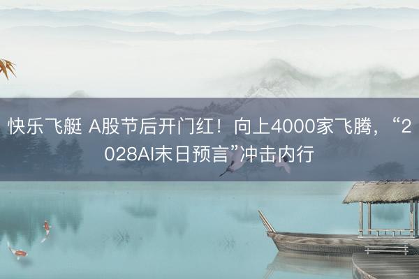 快乐飞艇 A股节后开门红！向上4000家飞腾，“2028AI末日预言”冲击内行