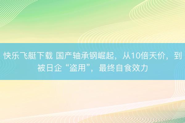 快乐飞艇下载 国产轴承钢崛起，从10倍天价，到被日企 “盗用”，最终自食效力