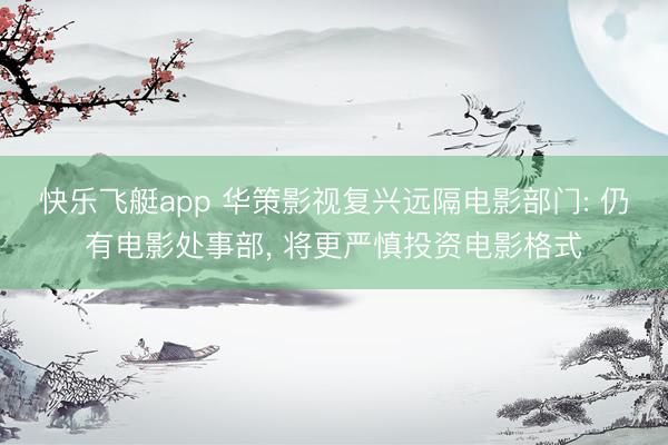 快乐飞艇app 华策影视复兴远隔电影部门: 仍有电影处事部, 将更严慎投资电影格式
