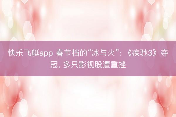 快乐飞艇app 春节档的“冰与火”: 《疾驰3》夺冠, 多只影视股遭重挫
