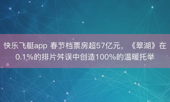 快乐飞艇app 春节档票房超57亿元，《翠湖》在0.1%的排片舛误中创造100%的温暖托举