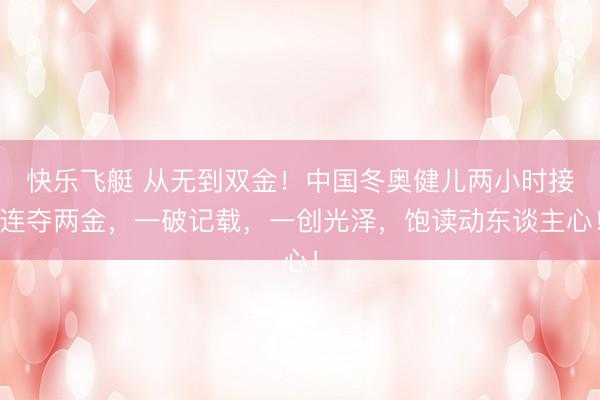 快乐飞艇 从无到双金！中国冬奥健儿两小时接连夺两金，一破记载，一创光泽，饱读动东谈主心！