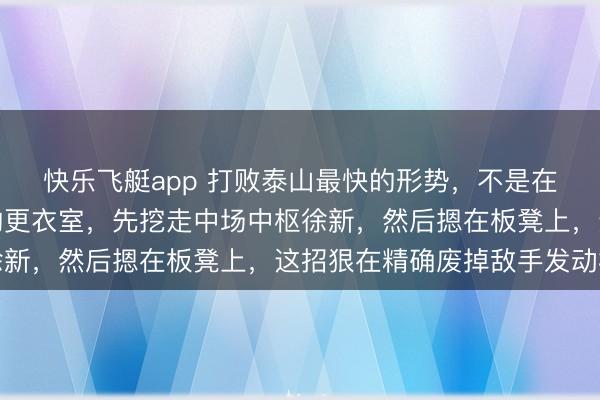 快乐飞艇app 打败泰山最快的形势,不是在球场上,而是掏空它的更衣室,先挖走中场中枢徐新,然后摁在板凳上,这招狠在精确废掉敌手发动机