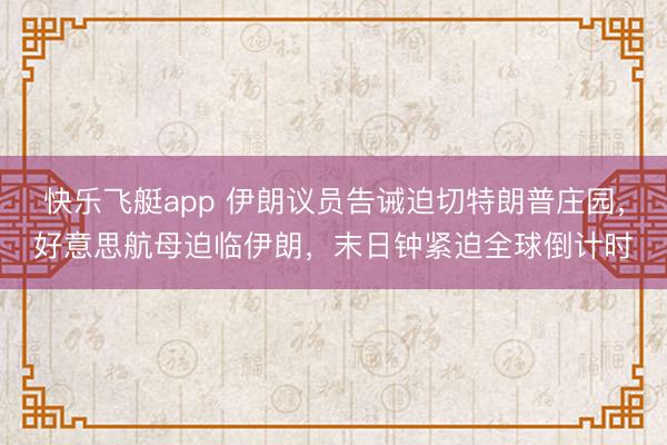 快乐飞艇app 伊朗议员告诫迫切特朗普庄园，好意思航母迫临伊朗，末日钟紧迫全球倒计时