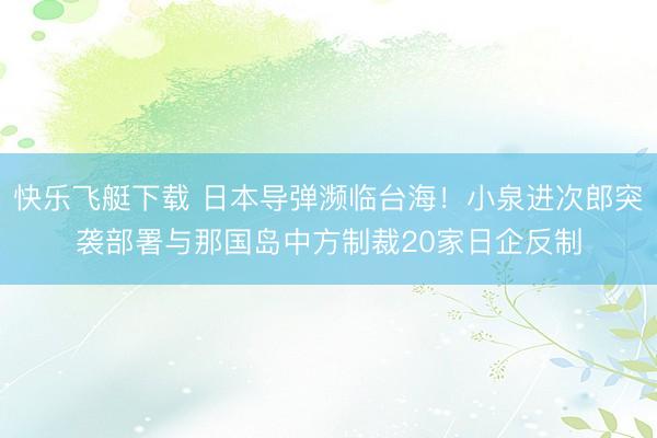 快乐飞艇下载 日本导弹濒临台海!小泉进次郎突袭部署与那国岛中方制裁20家日企反制
