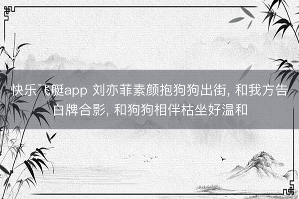 快乐飞艇app 刘亦菲素颜抱狗狗出街， 和我方告白牌合影，<a href=