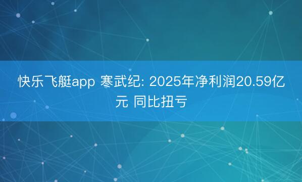 快乐飞艇app 寒武纪: 2025年净利润20.59亿元 同比扭亏
