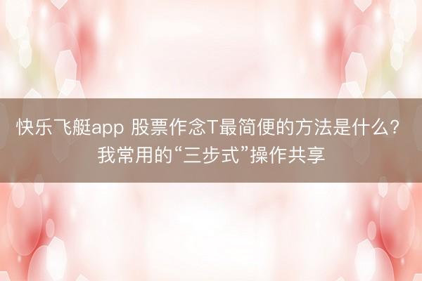 快乐飞艇app 股票作念T最简便的方法是什么? 我常用的“三步式”操作共享