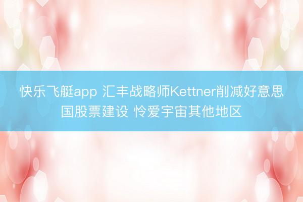 快乐飞艇app 汇丰战略师Kettner削减好意思国股票建设 怜爱宇宙其他地区