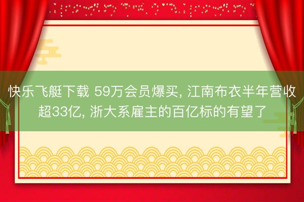 快乐飞艇下载 59万会员爆买, 江南布衣半年营收超33亿, 浙大系雇主的百亿标的有望了