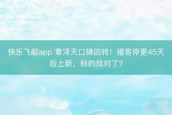 快乐飞艇app 章泽天口碑回转！播客停更45天后上新，标的找对了？