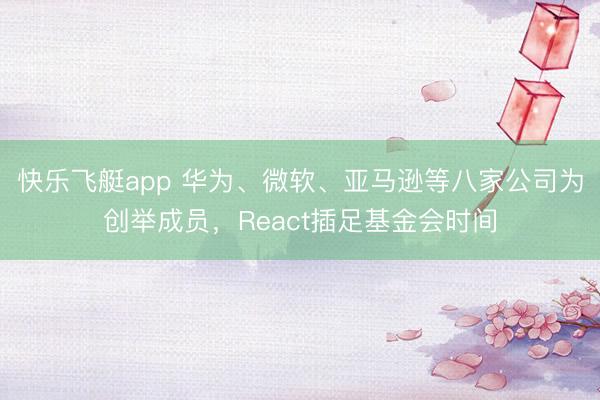 快乐飞艇app 华为、微软、亚马逊等八家公司为创举成员，React插足基金会时间
