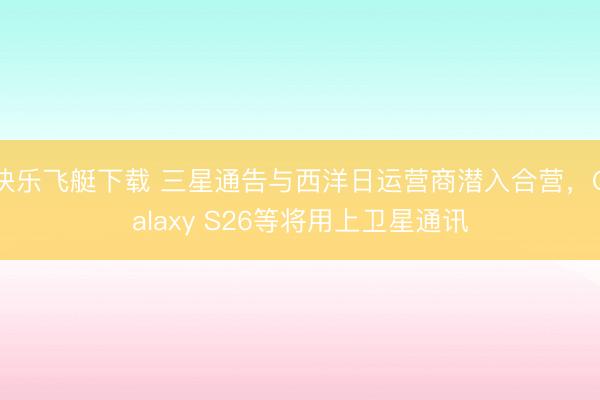 快乐飞艇下载 三星通告与西洋日运营商潜入合营,Galaxy S26等将用上卫星通讯
