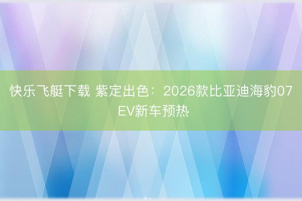 快乐飞艇下载 紫定出色:2026款比亚迪海豹07 EV新车预热