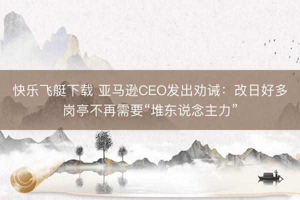 快乐飞艇下载 亚马逊CEO发出劝诫：改日好多岗亭不再需要“堆东说念主力”