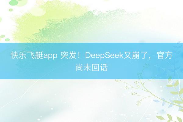 快乐飞艇app 突发!DeepSeek又崩了,官方尚未回话