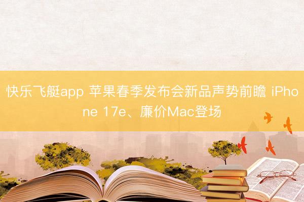 快乐飞艇app 苹果春季发布会新品声势前瞻 iPhone 17e、廉价Mac登场
