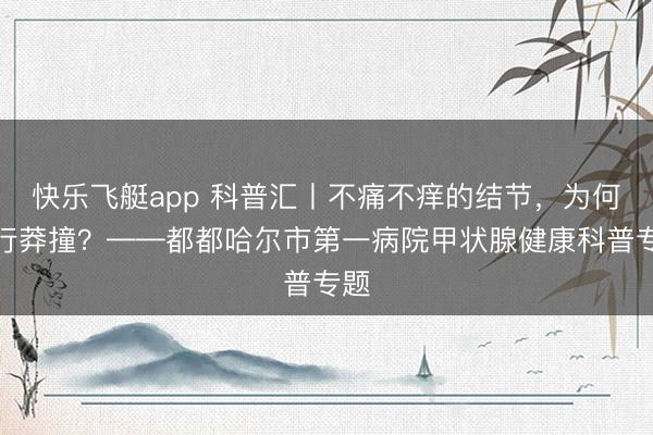 快乐飞艇app 科普汇丨不痛不痒的结节，为何不行莽撞？——都都哈尔市第一病院甲状腺健康科普专题