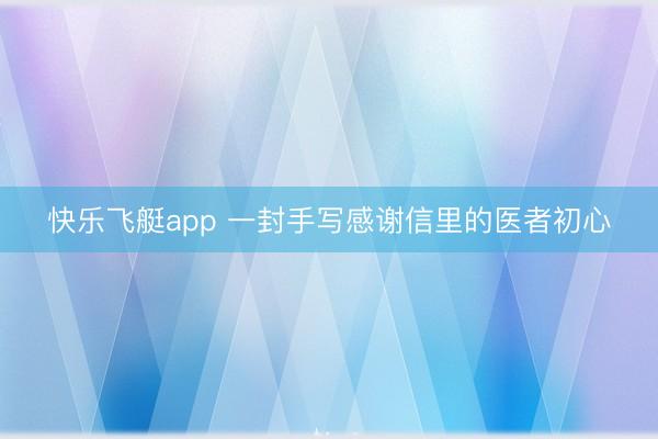快乐飞艇app 一封手写感谢信里的医者初心