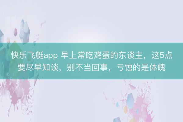 快乐飞艇app 早上常吃鸡蛋的东谈主，这5点要尽早知谈，别不当回事，亏蚀的是体魄