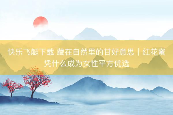 快乐飞艇下载 藏在自然里的甘好意思｜红花蜜凭什么成为女性平方优选