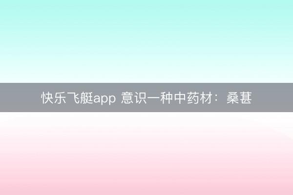 快乐飞艇app 意识一种中药材：桑葚