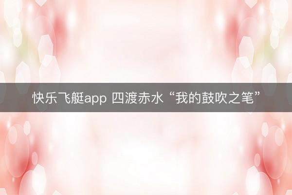 快乐飞艇app 四渡赤水 “我的鼓吹之笔”