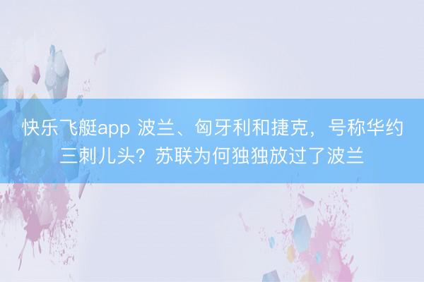 快乐飞艇app 波兰、匈牙利和捷克，号称华约三刺儿头？苏联为何独独放过了波兰