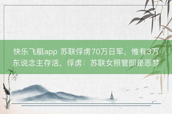 快乐飞艇app 苏联俘虏70万日军，惟有3万东说念主存活，俘虏：苏联女照管即是恶梦