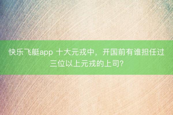快乐飞艇app 十大元戎中，开国前有谁担任过三位以上元戎的上司？