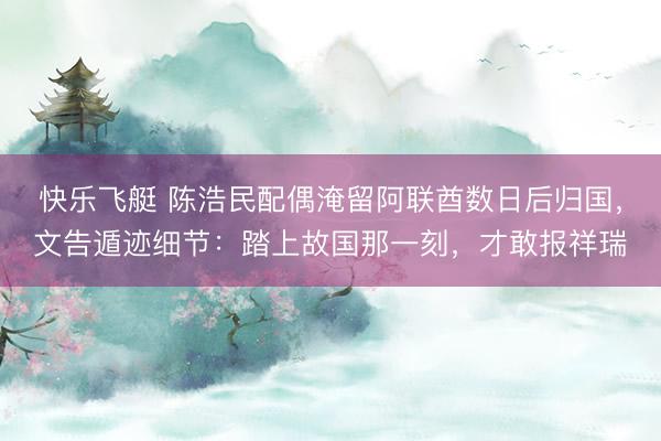 快乐飞艇 陈浩民配偶淹留阿联酋数日后归国，文告遁迹细节：踏上故国那一刻，才敢报祥瑞