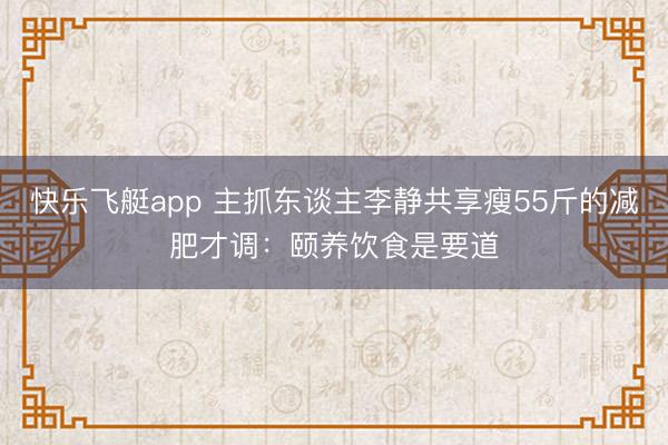 快乐飞艇app 主抓东谈主李静共享瘦55斤的减肥才调：颐养饮食是要道